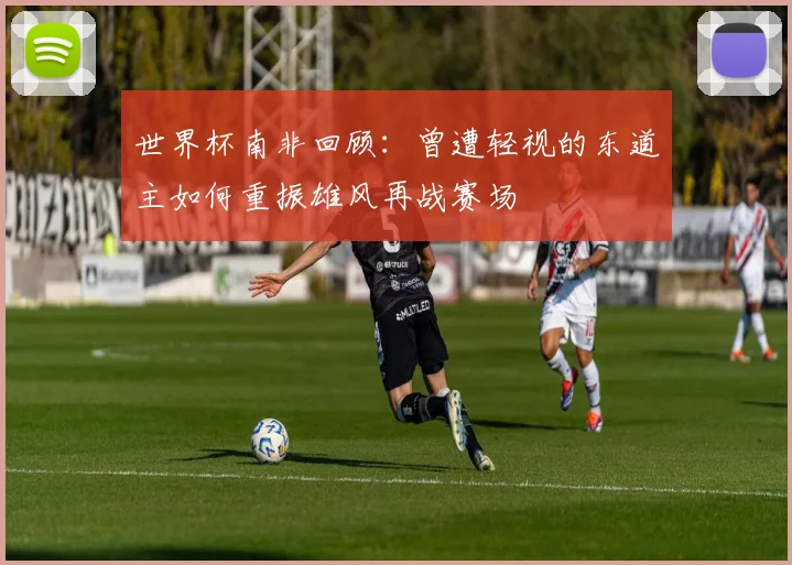 世界杯南非回顾：曾遭轻视的东道主如何重振雄风再战赛场