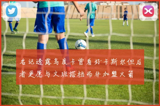 名记透露乌度卡曾看好卡斯尔但后者更愿与文班搭档而非加盟火箭