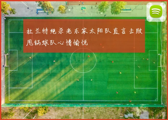 杜兰特绝杀老东家太阳队直言击败甩锅球队心情愉悦