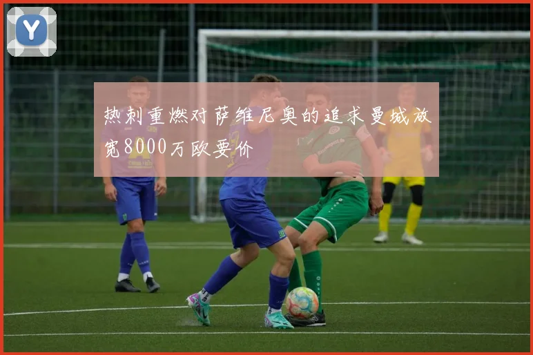 热刺重燃对萨维尼奥的追求曼城放宽8000万欧要价