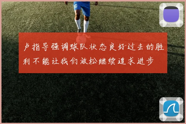 卢指导强调球队状态良好过去的胜利不能让我们放松继续追求进步