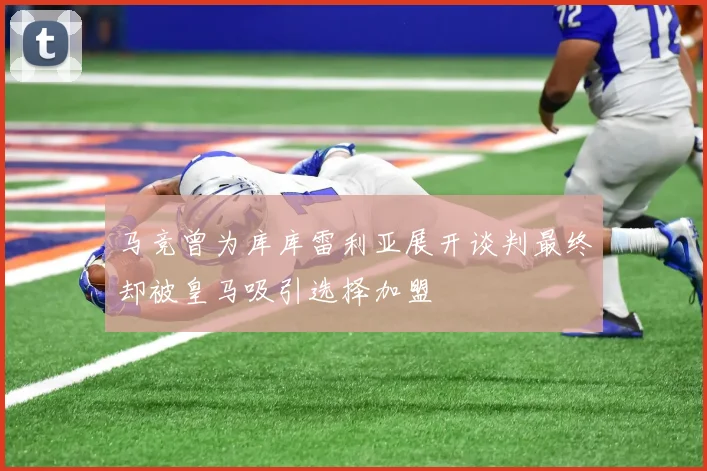 马竞曾为库库雷利亚展开谈判最终却被皇马吸引选择加盟