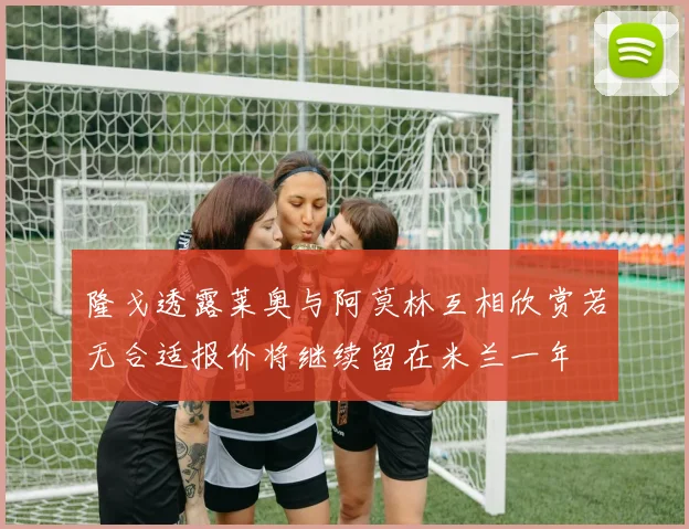 隆戈透露莱奥与阿莫林互相欣赏若无合适报价将继续留在米兰一年