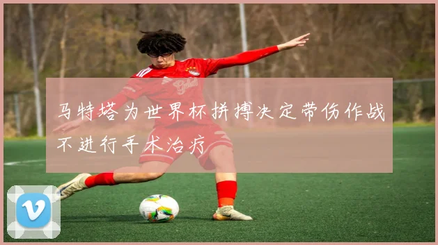 马特塔为世界杯拼搏决定带伤作战不进行手术治疗