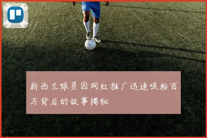 新西兰球员因网红推广迅速吸粉百万背后的故事揭秘