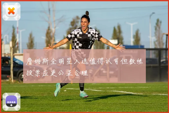 詹姆斯全明星入选值得认可但教练投票应更公正合理