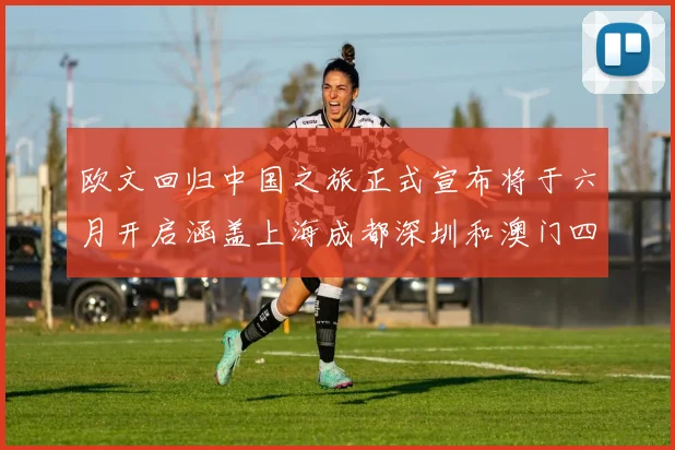 欧文回归中国之旅正式宣布将于六月开启涵盖上海成都深圳和澳门四大城市