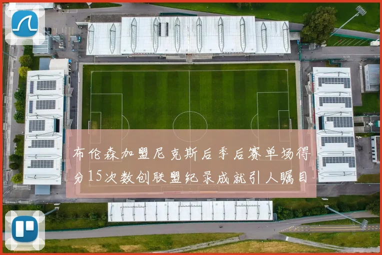 布伦森加盟尼克斯后季后赛单场得分15次数创联盟纪录成就引人瞩目