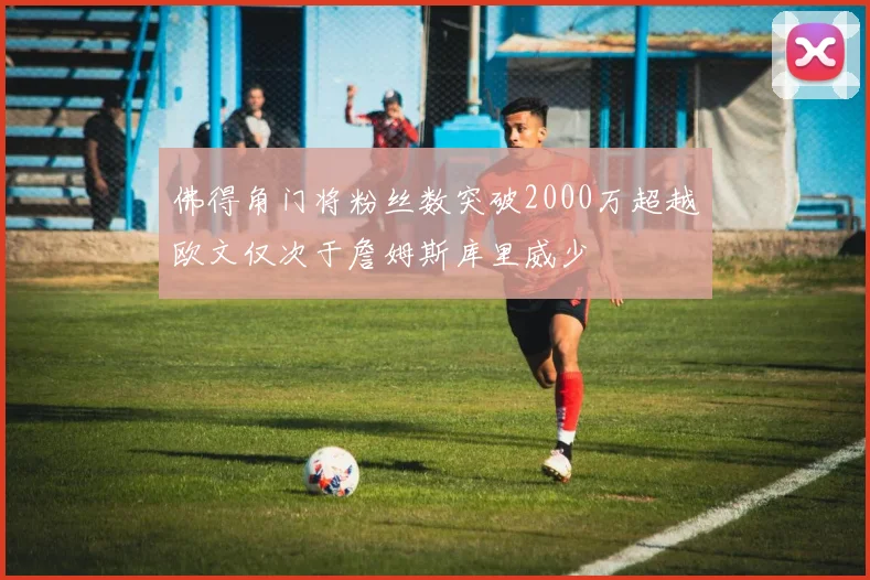 佛得角门将粉丝数突破2000万超越欧文仅次于詹姆斯库里威少