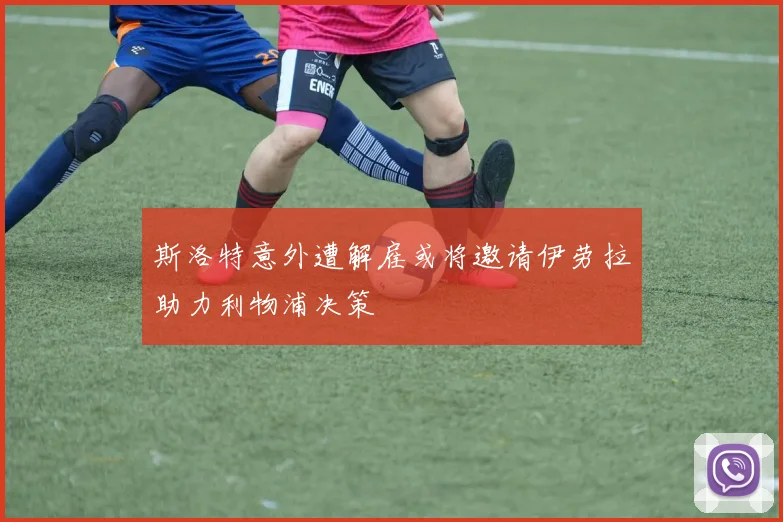 斯洛特意外遭解雇或将邀请伊劳拉助力利物浦决策