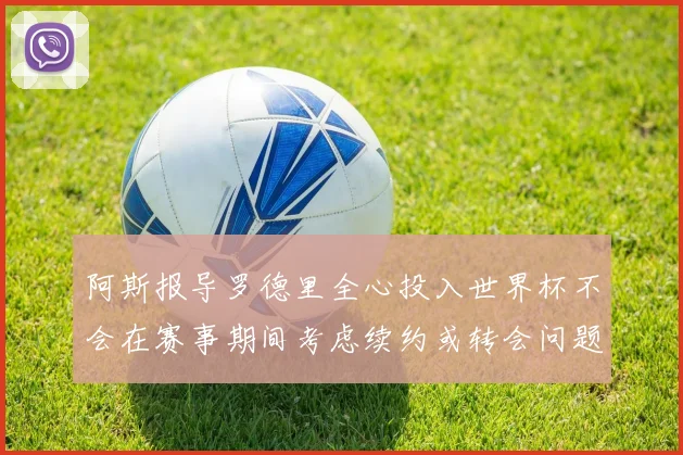 阿斯报导罗德里全心投入世界杯不会在赛事期间考虑续约或转会问题