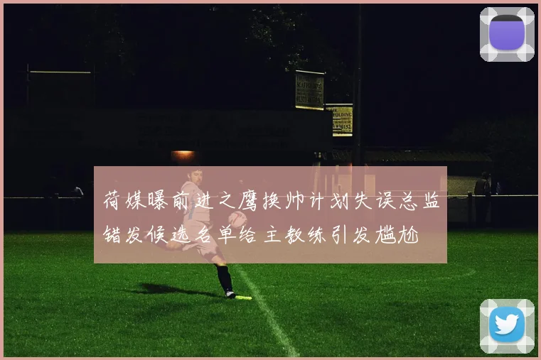 荷媒曝前进之鹰换帅计划失误总监错发候选名单给主教练引发尴尬