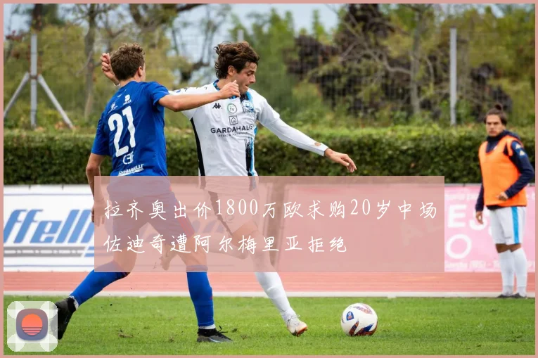 拉齐奥出价1800万欧求购20岁中场佐迪奇遭阿尔梅里亚拒绝