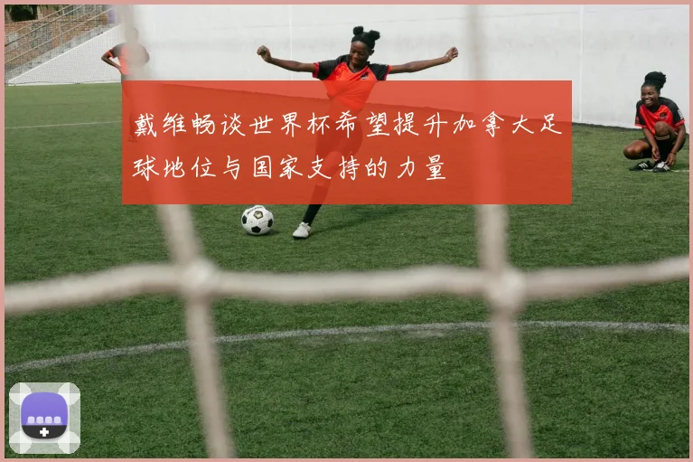 戴维畅谈世界杯希望提升加拿大足球地位与国家支持的力量