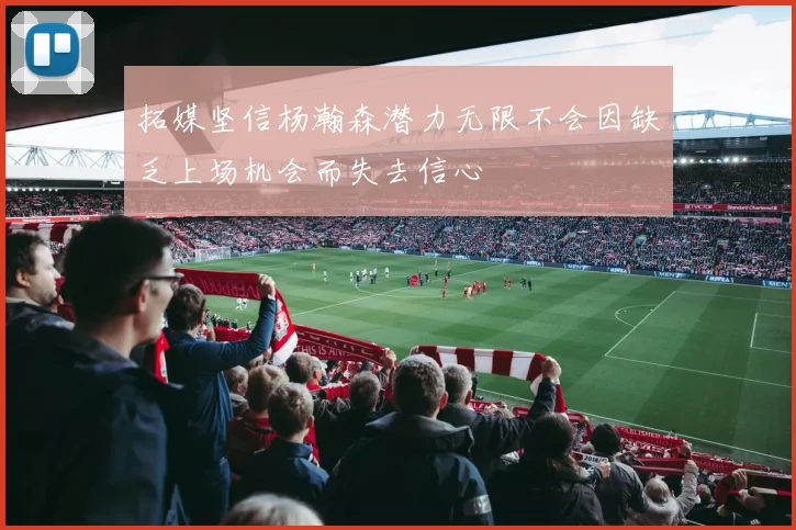 拓媒坚信杨瀚森潜力无限不会因缺乏上场机会而失去信心