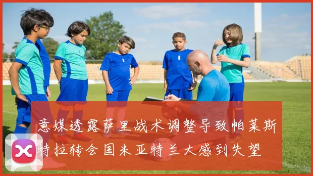 意媒透露萨里战术调整导致帕莱斯特拉转会国米亚特兰大感到失望