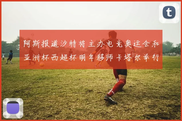 阿斯报道沙特将主办电竞奥运会和亚洲杯西超杯明年移师卡塔尔举行