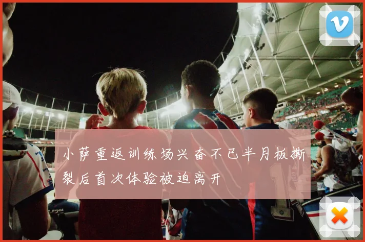 小萨重返训练场兴奋不已半月板撕裂后首次体验被迫离开