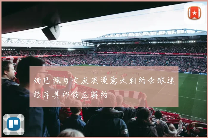 姆巴佩与女友浪漫意大利约会球迷怒斥其诈伤应解约