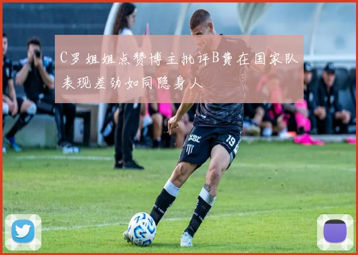 C罗姐姐点赞博主批评B费在国家队表现差劲如同隐身人