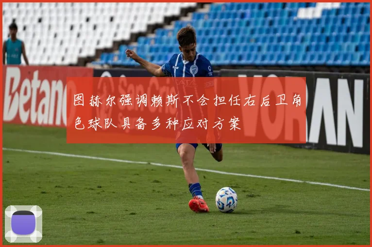 图赫尔强调赖斯不会担任右后卫角色球队具备多种应对方案