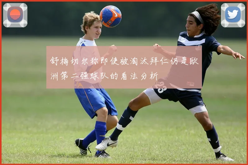 舒梅切尔称即使被淘汰拜仁仍是欧洲第二强球队的看法分析