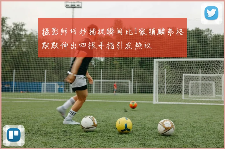 摄影师巧妙捕捉瞬间比1张镇麟弗格默默伸出四根手指引发热议