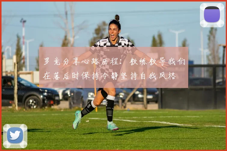 罗竞分享心路历程：教练教导我们在落后时保持冷静坚持自我风格