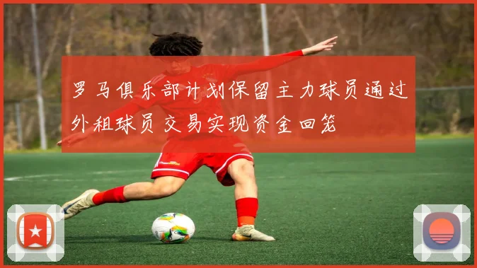罗马俱乐部计划保留主力球员通过外租球员交易实现资金回笼
